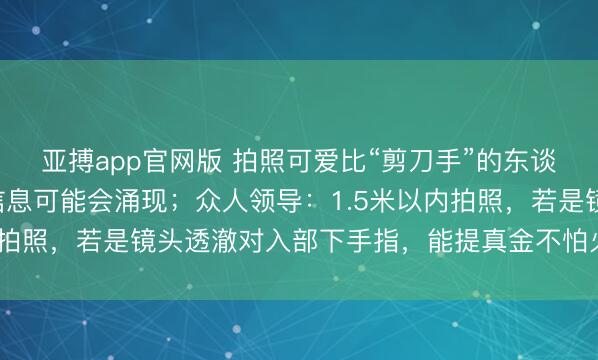 亚搏app官网版 拍照可爱比“剪刀手”的东谈主明慧了！你的指纹信息可能会涌现；众人领导：1.5米以内拍照，若是镜头透澈对入部下手指，能提真金不怕火指纹信息