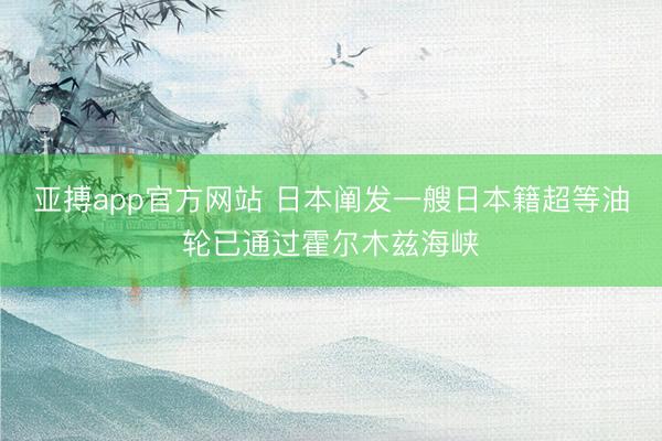 亚搏app官方网站 日本阐发一艘日本籍超等油轮已通过霍尔木兹海峡