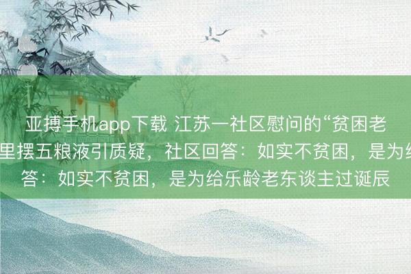 亚搏手机app下载 江苏一社区慰问的“贫困老东谈主”住大屋子、家里摆五粮液引质疑，社区回答：如实不贫困，是为给乐龄老东谈主过诞辰