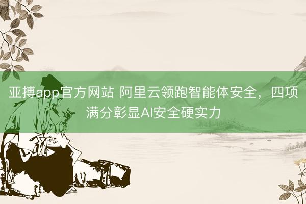 亚搏app官方网站 阿里云领跑智能体安全，四项满分彰显AI安全硬实力