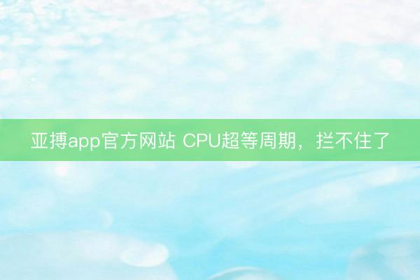 亚搏app官方网站 CPU超等周期，拦不住了