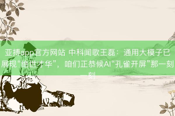 亚搏app官方网站 中科闻歌王磊：通用大模子已展现“绝世才华”，咱们正恭候AI“孔雀开屏”那一刻