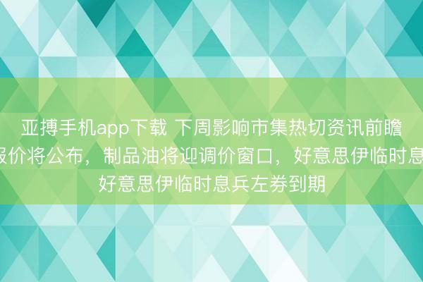 亚搏手机app下载 下周影响市集热切资讯前瞻：4月LPR报价将公布，制品油将迎调价窗口，好意思伊临时息兵左券到期