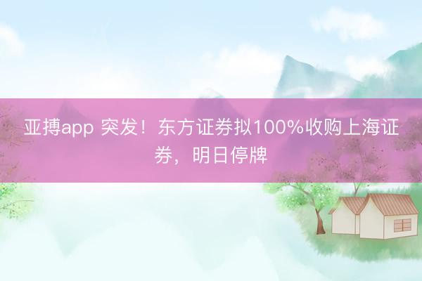 亚搏app 突发！东方证券拟100%收购上海证券，明日停牌