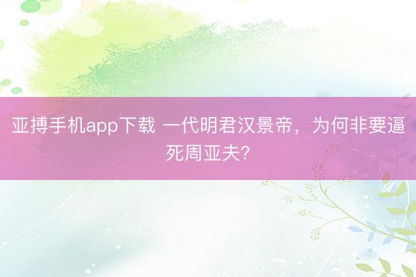 亚搏手机app下载 一代明君汉景帝，为何非要逼死周亚夫？