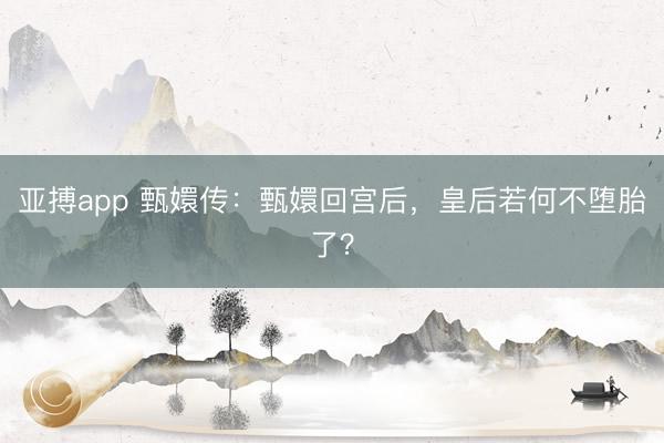亚搏app 甄嬛传：甄嬛回宫后，皇后若何不堕胎了？