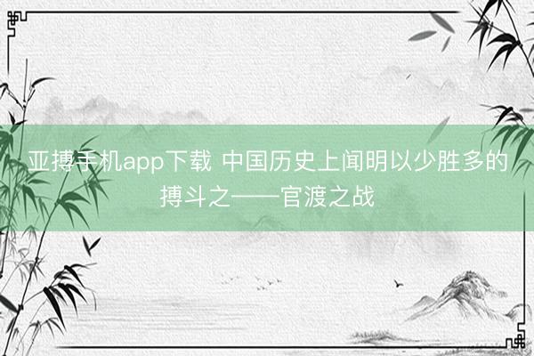 亚搏手机app下载 中国历史上闻明以少胜多的搏斗之——官渡之战
