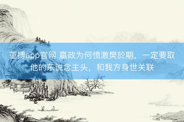 亚搏app官网 嬴政为何愤激樊於期，一定要取他的东说念主头，和我方身世关联