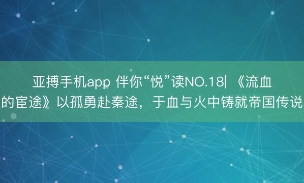 亚搏手机app 伴你“悦”读NO.18| 《流血的宦途》以孤勇赴秦途，于血与火中铸就帝国传说