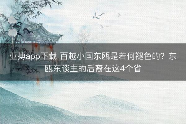 亚搏app下载 百越小国东瓯是若何褪色的？东瓯东谈主的后裔在这4个省