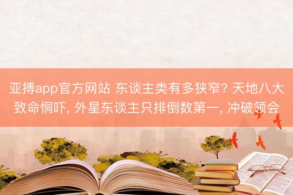亚搏app官方网站 东谈主类有多狭窄? 天地八大致命恫吓， 外星东谈主只排倒数第一， 冲破领会