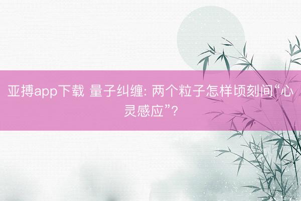 亚搏app下载 量子纠缠: 两个粒子怎样顷刻间“心灵感应”?