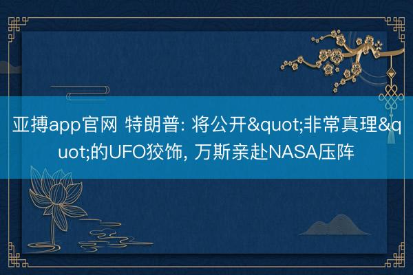 亚搏app官网 特朗普: 将公开"非常真理"的UFO狡饰， 万斯亲赴NASA压阵
