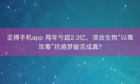 亚搏手机app 两年亏超2.3亿，滨会生物“以毒攻毒”抗癌梦能否成真？