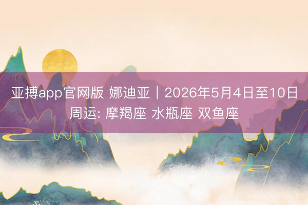 亚搏app官网版 娜迪亚︱2026年5月4日至10日周运: 摩羯座 水瓶座 双鱼座