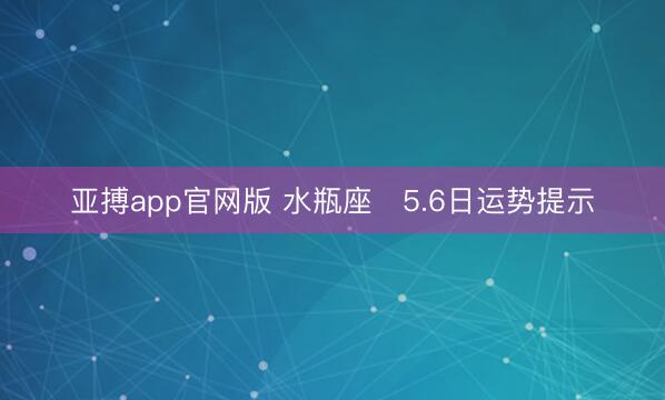 亚搏app官网版 水瓶座♒5.6日运势提示