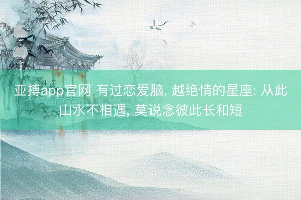 亚搏app官网 有过恋爱脑， 越绝情的星座: 从此山水不相遇， 莫说念彼此长和短