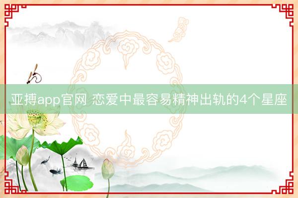 亚搏app官网 恋爱中最容易精神出轨的4个星座