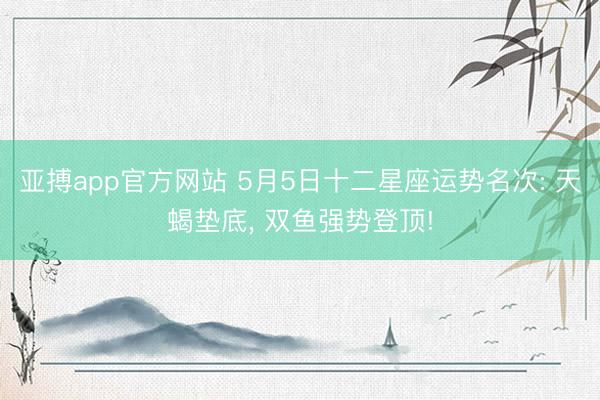 亚搏app官方网站 5月5日十二星座运势名次: 天蝎垫底， 双鱼强势登顶!