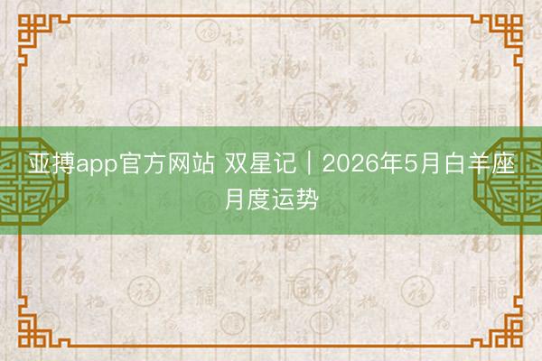 亚搏app官方网站 双星记︱2026年5月白羊座月度运势