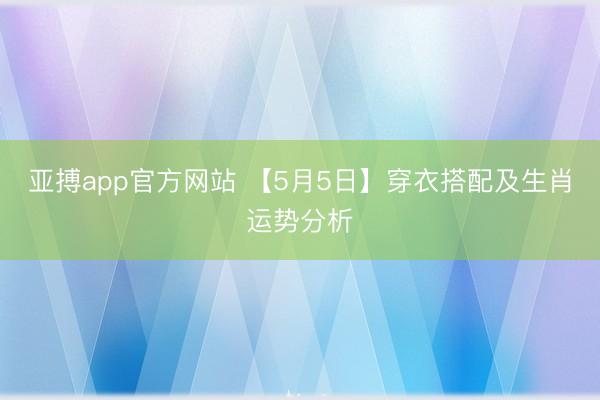 亚搏app官方网站 【5月5日】穿衣搭配及生肖运势分析