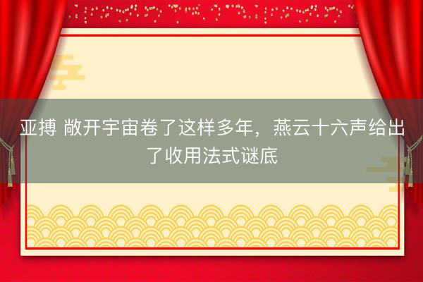 亚搏 敞开宇宙卷了这样多年，燕云十六声给出了收用法式谜底