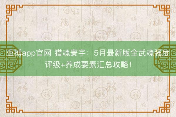 亚搏app官网 猎魂寰宇：5月最新版全武魂强度评级+养成要素汇总攻略！