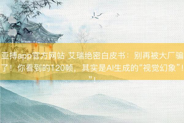 亚搏app官方网站 艾瑞绝密白皮书：别再被大厂骗了！你看到的120帧，其实是AI生成的“视觉幻象”！