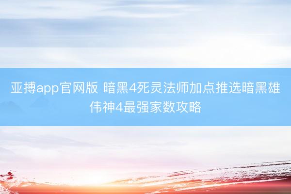 亚搏app官网版 暗黑4死灵法师加点推选暗黑雄伟神4最强家数攻略