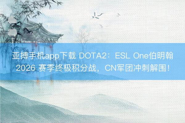 亚搏手机app下载 DOTA2：ESL One伯明翰2026 赛季终极积分战，CN军团冲刺解围！