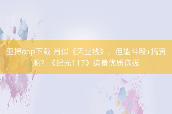 亚搏app下载 肖似《天空线》，但能斗殴+搞资源？《纪元117》造景优质选拔