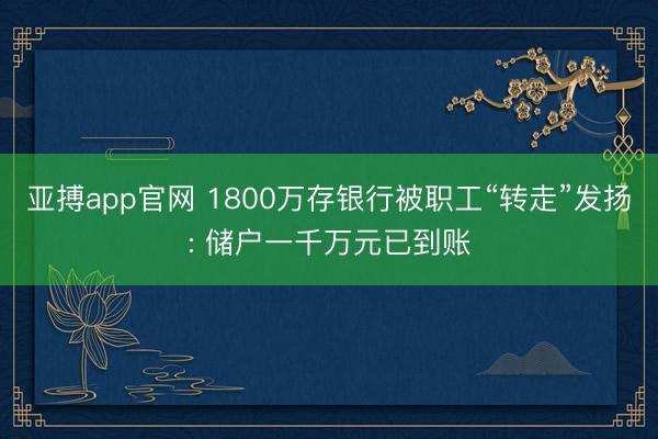 亚搏app官网 1800万存银行被职工“转走”发扬: 储户一千万元已到账