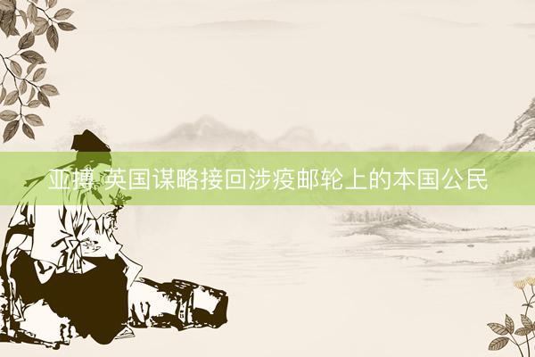 亚搏 英国谋略接回涉疫邮轮上的本国公民