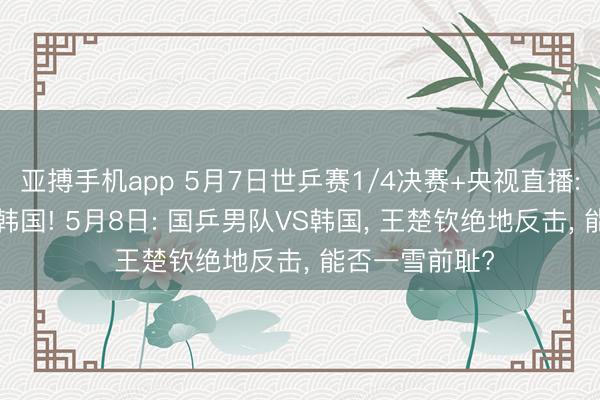 亚搏手机app 5月7日世乒赛1/4决赛+央视直播: 国乒女队VS韩国! 5月8日: 国乒男队VS韩国， 王楚钦绝地反击， 能否一雪前耻?