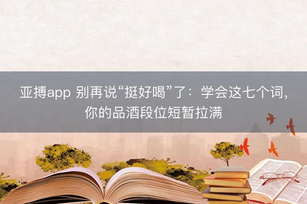 亚搏app 别再说“挺好喝”了：学会这七个词，你的品酒段位短暂拉满