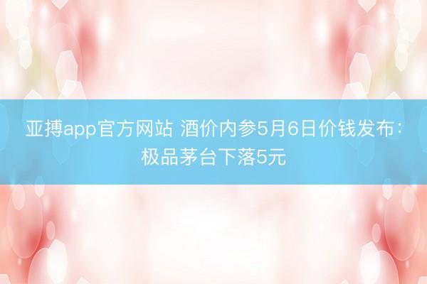 亚搏app官方网站 酒价内参5月6日价钱发布：极品茅台下落5元