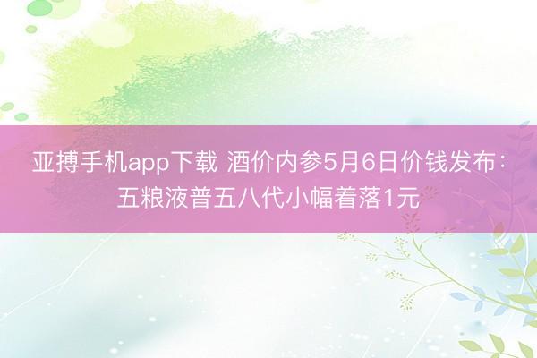亚搏手机app下载 酒价内参5月6日价钱发布：五粮液普五八代小幅着落1元