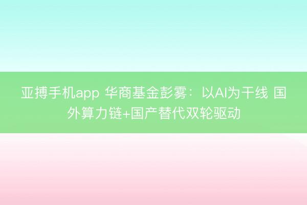 亚搏手机app 华商基金彭雾：以AI为干线 国外算力链+国产替代双轮驱动