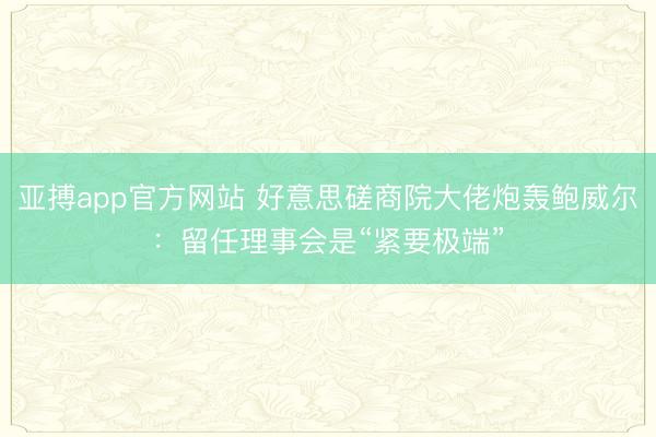 亚搏app官方网站 好意思磋商院大佬炮轰鲍威尔：留任理事会是“紧要极端”