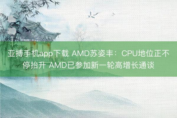 亚搏手机app下载 AMD苏姿丰：CPU地位正不停抬升 AMD已参加新一轮高增长通谈