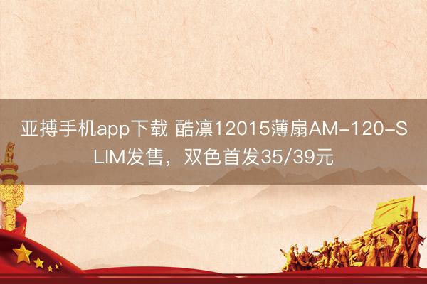亚搏手机app下载 酷凛12015薄扇AM-120-SLIM发售，双色首发35/39元