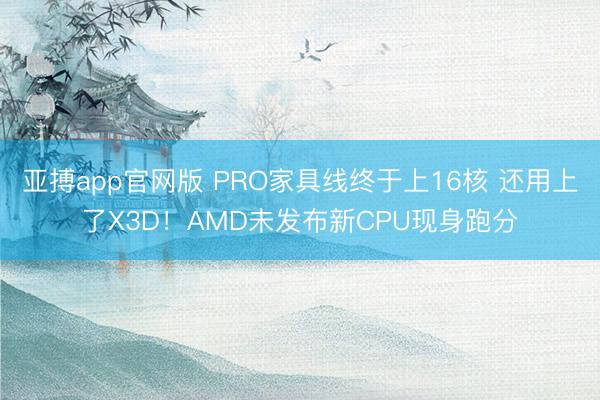 亚搏app官网版 PRO家具线终于上16核 还用上了X3D！AMD未发布新CPU现身跑分