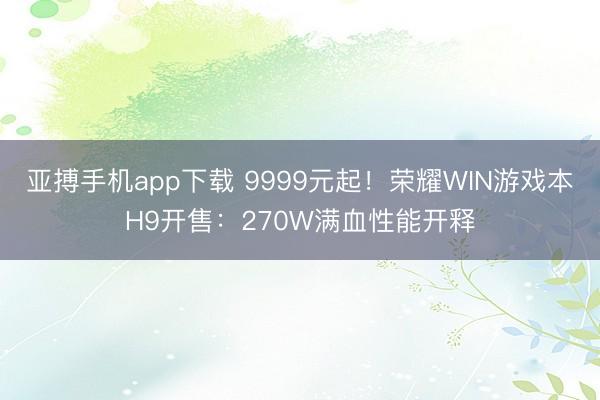 亚搏手机app下载 9999元起！荣耀WIN游戏本H9开售：270W满血性能开释