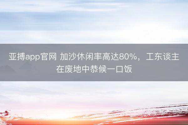 亚搏app官网 加沙休闲率高达80%，工东谈主在废地中恭候一口饭