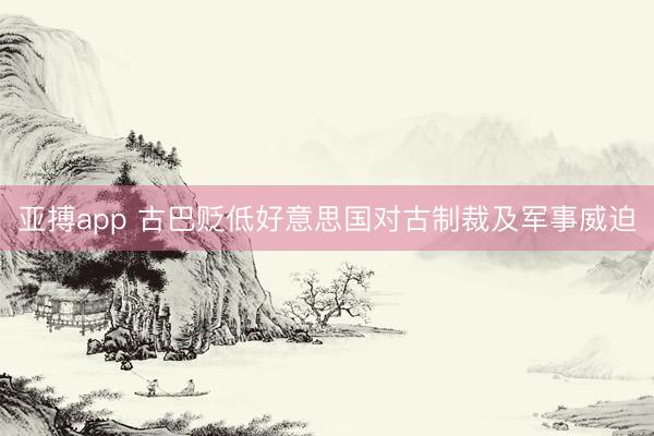 亚搏app 古巴贬低好意思国对古制裁及军事威迫