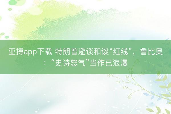 亚搏app下载 特朗普避谈和谈“红线”，鲁比奥：“史诗怒气”当作已浪漫