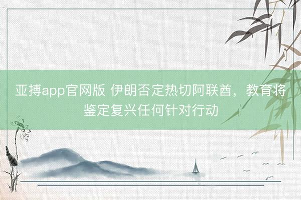 亚搏app官网版 伊朗否定热切阿联酋，教育将鉴定复兴任何针对行动