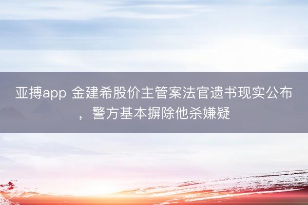 亚搏app 金建希股价主管案法官遗书现实公布，警方基本摒除他杀嫌疑