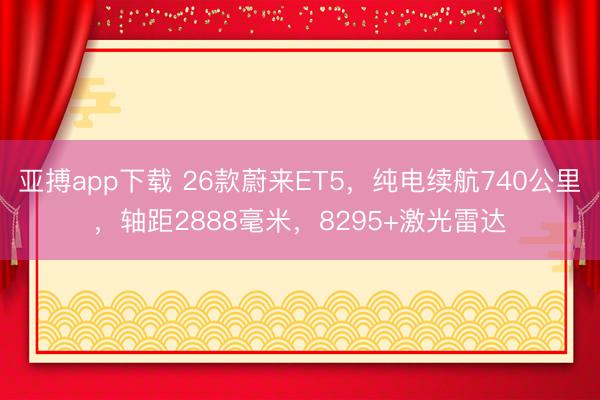 亚搏app下载 26款蔚来ET5，纯电续航740公里，轴距2888毫米，8295+激光雷达