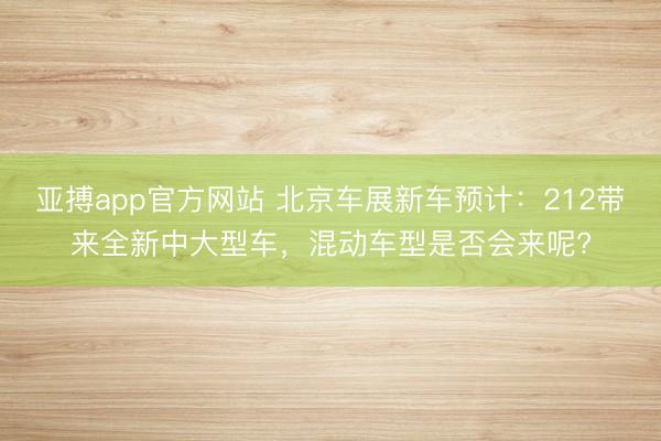 亚搏app官方网站 北京车展新车预计：212带来全新中大型车，混动车型是否会来呢?